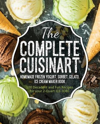 The Complete Cuisinart Homemade Frozen Yogurt, Sorbet, Gelato, Ice Cream Maker Book: 100 Decadent and Fun Recipes for your 2-Quart ICE-30BC by Peters, Jessica