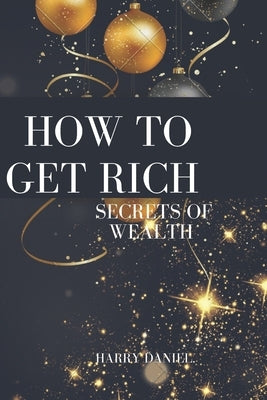 How to Get Rich: Secrets of wealth by Daniel, Harry