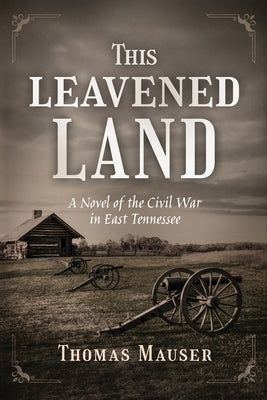 This Leavened Land: A Novel of the Civil War in East Tennessee by Mauser, Thomas