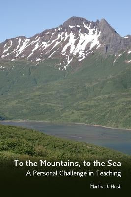 To the Mountains, to the Sea: A Personal Challenge in Teaching by Husk, Martha J.
