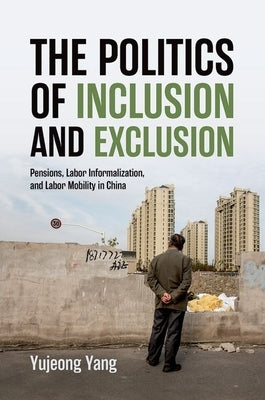 The Politics of Inclusion and Exclusion: Pensions, Labor Informalization, and Labor Mobility in China by Yang, Yujeong