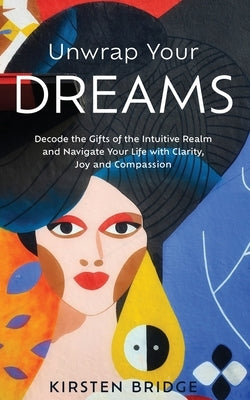 Unwrap Your Dreams: Decode the Gifts of the Intuitive Realm and Navigate your Life with Clarity, Joy and Compassion by Bridge, Kirsten L.