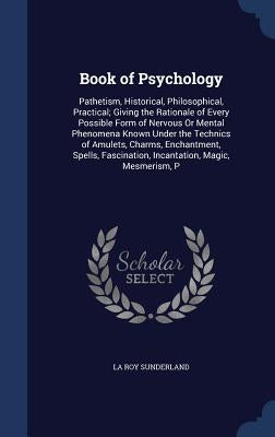 Book of Psychology: Pathetism, Historical, Philosophical, Practical; Giving the Rationale of Every Possible Form of Nervous Or Mental Phen by Sunderland, La Roy