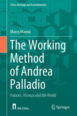The Working Method of Andrea Palladio: Palaces, Vicenza and the World by Marino, Marco