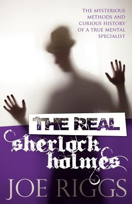 The Real Sherlock Holmes: The Mysterious Methods and Curious History of a True Mental Specialist by Riggs, Joe