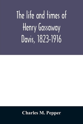 The life and times of Henry Gassaway Davis, 1823-1916 by M. Pepper, Charles