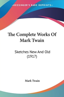 The Complete Works Of Mark Twain: Sketches New And Old (1917) by Twain, Mark