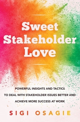 Sweet Stakeholder Love: Powerful Insights and Tactics to Deal with Stakeholder Issues Better and Achieve More Success at Work by Osagie, Sigi