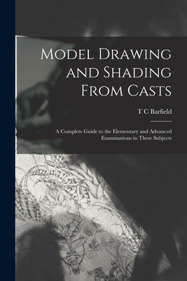 Model Drawing and Shading From Casts; a Complete Guide to the Elementary and Advanced Examinations in These Subjects by Barfield, T. C.