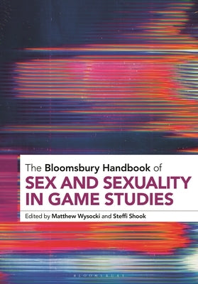 The Bloomsbury Handbook of Sex and Sexuality in Game Studies by Wysocki, Matthew