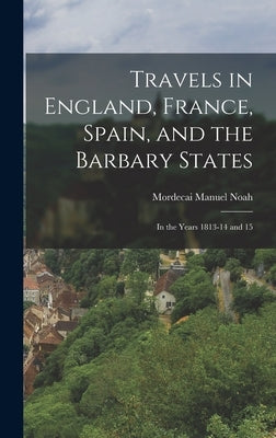 Travels in England, France, Spain, and the Barbary States: In the Years 1813-14 and 15 by Noah, Mordecai Manuel