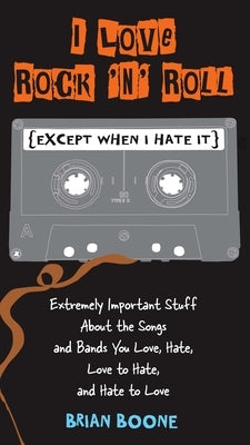 I Love Rock 'n' Roll (Except When I Hate It): Extremely Important Stuff About the Songs and Bands You Love, Hate, Love to Hate, and Hate to Love by Boone, Brian