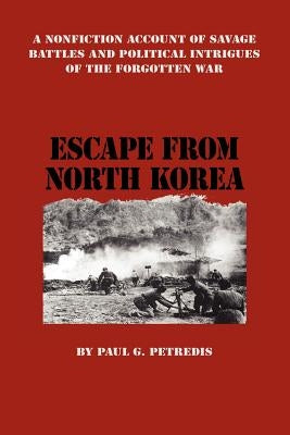 Escape from North Korea: A Nonfiction Account of Savage Battles and Political Intrigues of the Forgotten War by Petredis, Paul G.