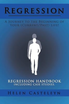 Regression: A Journey to the Beginning of Your (Current/Past) Life!: Regression Handbook Including Case Studies. by Casteleyn, Helen
