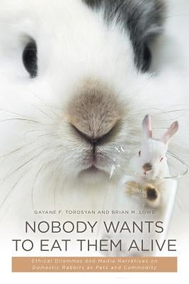 Nobody Wants to Eat Them Alive: Ethical Dilemmas and Media Narratives on Domestic Rabbits as Pets and Commodity by Torosyan, Gayane F.