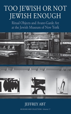 Too Jewish or Not Jewish Enough: Ritual Objects and Avant-Garde Art at the Jewish Museum of New York by Abt, Jeffrey