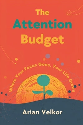 The Attention Budget: Where Your Focus Goes, Your Life Grows: Plan attention like money and protect what matters by Velkor, Arian
