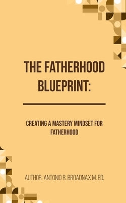 The Fatherhood Blueprint: Creating a Mastery Mindset for Fatherhood by Broadnax M. Ed, Antonio R.