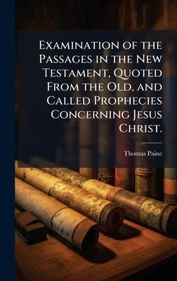 Examination of the Passages in the New Testament, Quoted From the Old, and Called Prophecies Concerning Jesus Christ. by Paine, Thomas 1737-1809