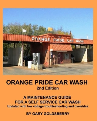 Orange Pride Car Wash 2nd Edition: A Self Service Car Wash Maintenance Guide with Low Voltage troubleshooting by Goldsberry, Gary
