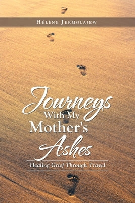 Journeys with My Mother's Ashes: Healing Grief Through Travel by Jermolajew, Hélène