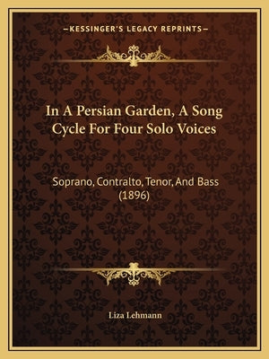 In A Persian Garden, A Song Cycle For Four Solo Voices: Soprano, Contralto, Tenor, And Bass (1896) by Lehmann, Liza
