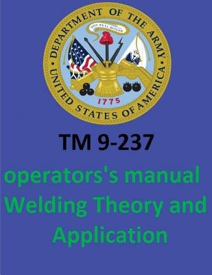 TM 9-237 Operators's Manual Welding Theory and Application. By: United States. Department of the Army by Department of the Army, United States