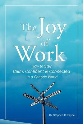 The Joy of Work: How to Stay Calm, Confident & Connected in a Chaotic World by Payne, Stephen G.