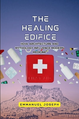 The Healing Edifice, How Architecture and Mythology Influence Modern Medicine by Joseph