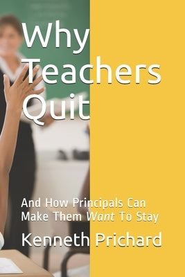 Why Teachers Quit: And How Principals Can Make Them Want To Stay by Prichard, Kenneth