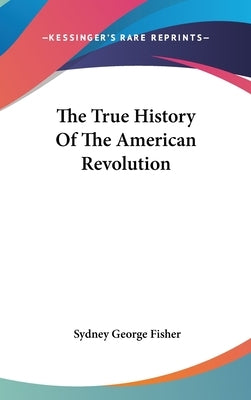 The True History Of The American Revolution by Fisher, Sydney George