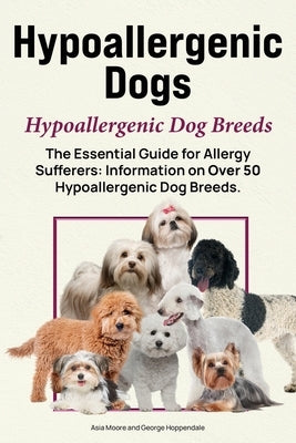 Hypoallergenic Dogs. Hypoallergenic Dog Breeds. The Essential Guide for Allergy Sufferers: Information on Over 50 Hypoallergenic Dog Breeds by Hoppendale, George