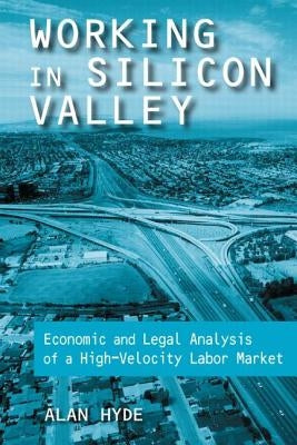 Working in Silicon Valley: Economic and Legal Analysis of a High-Velocity Labor Market by Hyde, Alan