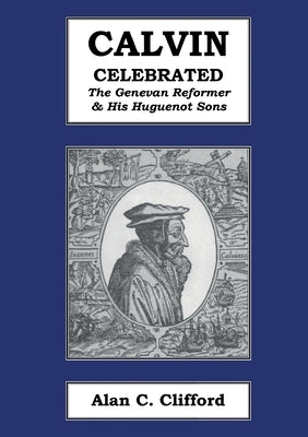 Calvin Celebrated: The Geneva Reformer & His Huguenot Sons by Clifford, Alan C.