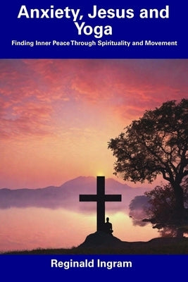 Anxiety, Jesus and Yoga: Finding Inner Peace Through Spirituality and Movement by Ingram, Reginald