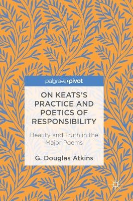 On Keats's Practice and Poetics of Responsibility: Beauty and Truth in the Major Poems by Atkins, G. Douglas