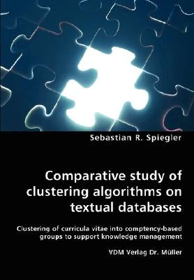 Comparative study of clustering algorithms on textual databases - Clustering of curricula vitae into comptency-based groups to support knowledge manag by Spiegler, Sebastian R.