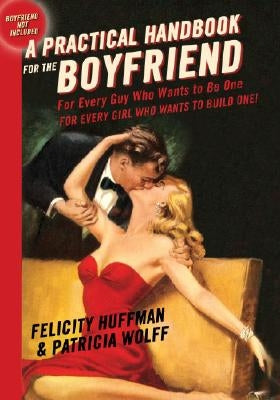 A Practical Handbook for the Boyfriend: For Every Guy Who Wants to Be One/For Every Girl Who Wants to Build One by Huffman, Felicity
