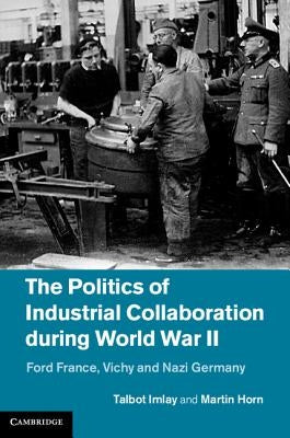 The Politics of Industrial Collaboration During World War II: Ford France, Vichy and Nazi Germany by Horn, Martin