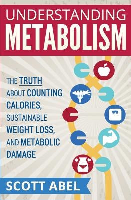 Understanding Metabolism: The Truth About Counting Calories, Sustainable Weight Loss, and Metabolic Damage by Abel, Scott