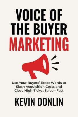 Voice Of The Buyer Marketing: Use Your Buyers' Exact Words to Slash Acquisition Costs and Close High-Ticket Sales - Fast by Donlin, Kevin