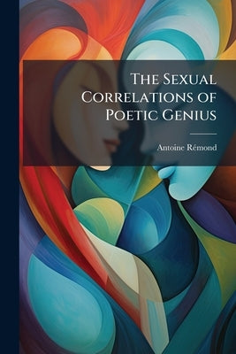 The Sexual Correlations of Poetic Genius by Rémond, Antoine