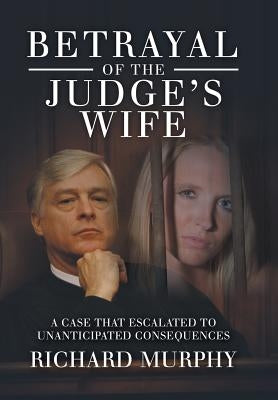Betrayal of the Judge's Wife: A Case That Escalated to Unanticipated Consequences by Murphy, Richard