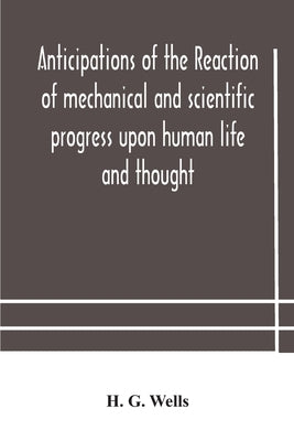 Anticipations of the reaction of mechanical and scientific progress upon human life and thought by G. Wells, H.