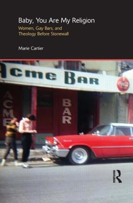 Baby, You Are My Religion: Women, Gay Bars, and Theology Before Stonewall by Cartier, Marie