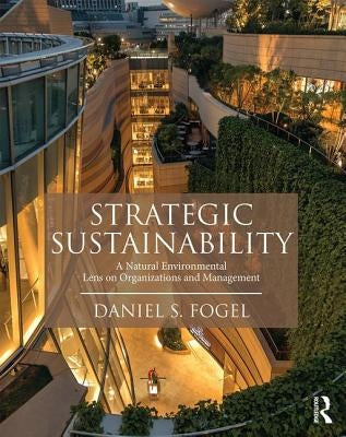 Strategic Sustainability: A Natural Environmental Lens on Organizations and Management by Fogel, Daniel