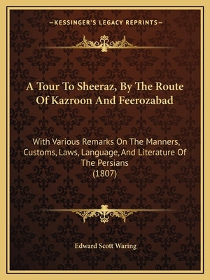 A Tour To Sheeraz, By The Route Of Kazroon And Feerozabad: With Various Remarks On The Manners, Customs, Laws, Language, And Literature Of The Persian by Waring, Edward Scott
