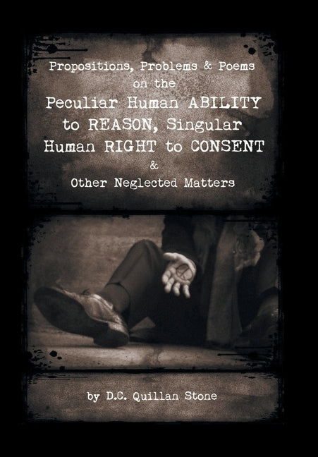 Propositions, Problems & Poems on the Peculiar Human Ability to Reason, Singular Human Right to Consent & Other Neglected Matters by Stone, D. C. Quillan