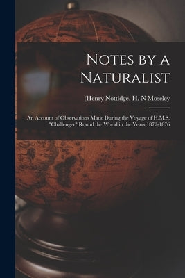 Notes by a Naturalist: An Account of Observations Made During the Voyage of H.M.S. "Challenger" Round the World in the Years 1872-1876 by Moseley, H. N. (Henry Nottidge 1844-