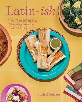 Latin-Ish: 100 Recipes Celebrating American Latino Cuisines by Salazar, Marisel